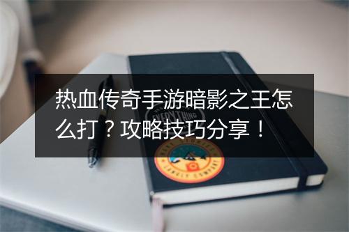 热血传奇手游暗影之王怎么打？攻略技巧分享！