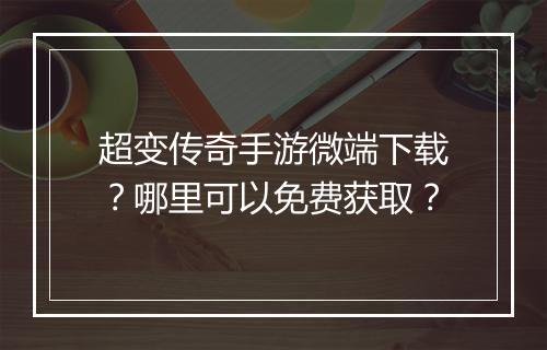 超变传奇手游微端下载？哪里可以免费获取？