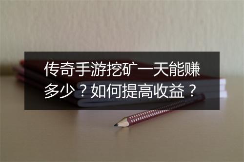 传奇手游挖矿一天能赚多少？如何提高收益？