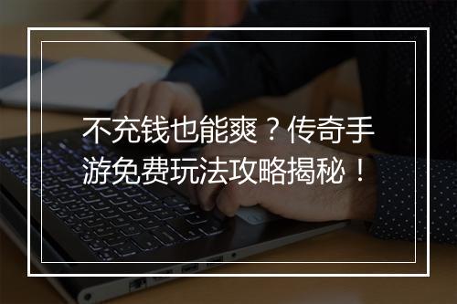 不充钱也能爽？传奇手游免费玩法攻略揭秘！