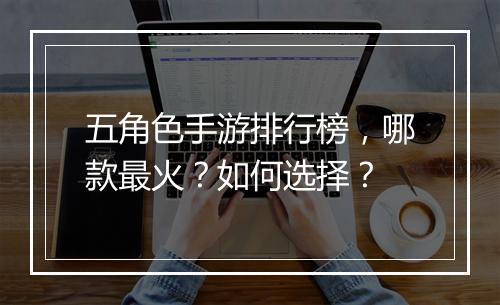 五角色手游排行榜，哪款最火？如何选择？