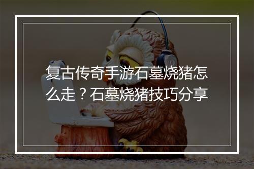复古传奇手游石墓烧猪怎么走？石墓烧猪技巧分享