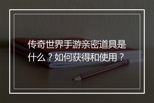 传奇世界手游亲密道具是什么？如何获得和使用？