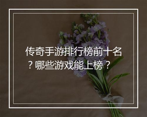 传奇手游排行榜前十名？哪些游戏能上榜？