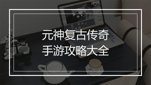 元神复古传奇手游攻略大全