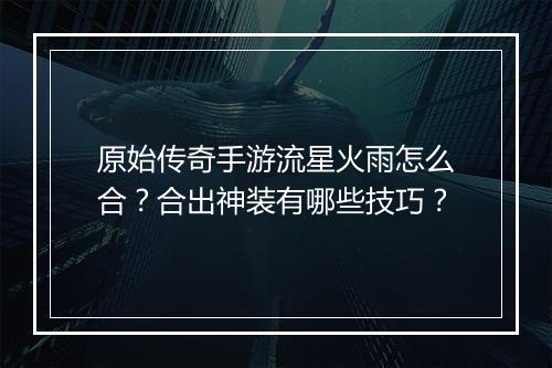原始传奇手游流星火雨怎么合？合出神装有哪些技巧？