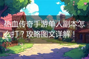 热血传奇手游单人副本怎么打？攻略图文详解！