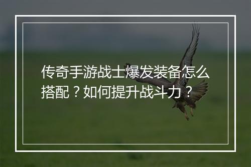 传奇手游战士爆发装备怎么搭配？如何提升战斗力？