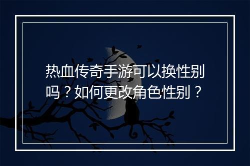 热血传奇手游可以换性别吗？如何更改角色性别？