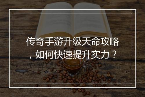 传奇手游升级天命攻略，如何快速提升实力？