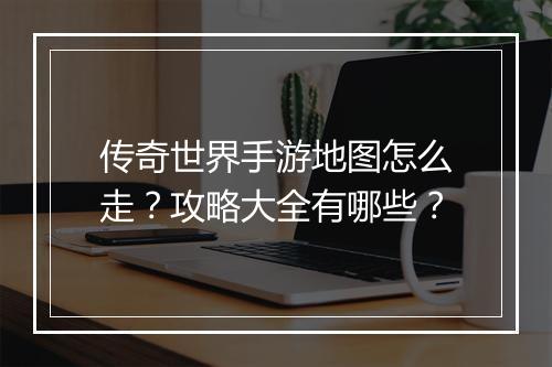 传奇世界手游地图怎么走？攻略大全有哪些？