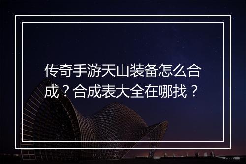 传奇手游天山装备怎么合成？合成表大全在哪找？