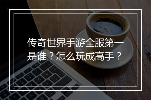 传奇世界手游全服第一是谁？怎么玩成高手？