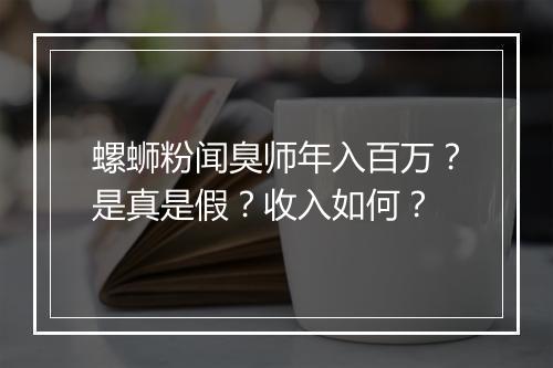螺蛳粉闻臭师年入百万？是真是假？收入如何？