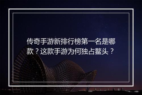 传奇手游新排行榜第一名是哪款？这款手游为何独占鳌头？