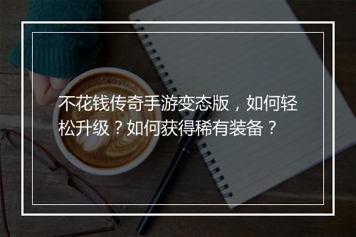 不花钱传奇手游变态版，如何轻松升级？如何获得稀有装备？