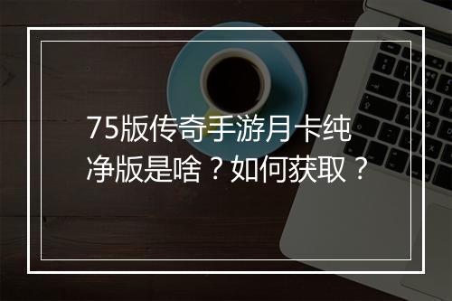 75版传奇手游月卡纯净版是啥？如何获取？