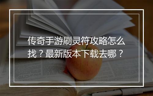 传奇手游刷灵符攻略怎么找？最新版本下载去哪？
