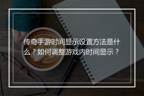 传奇手游时间显示设置方法是什么？如何调整游戏内时间显示？