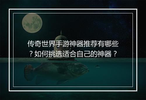 传奇世界手游神器推荐有哪些？如何挑选适合自己的神器？