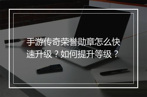 手游传奇荣誉勋章怎么快速升级？如何提升等级？