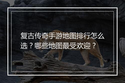 复古传奇手游地图排行怎么选？哪些地图最受欢迎？