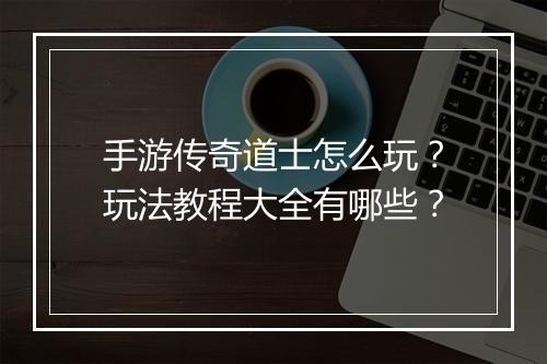 手游传奇道士怎么玩？玩法教程大全有哪些？