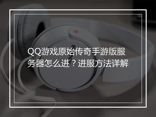 QQ游戏原始传奇手游版服务器怎么进？进服方法详解