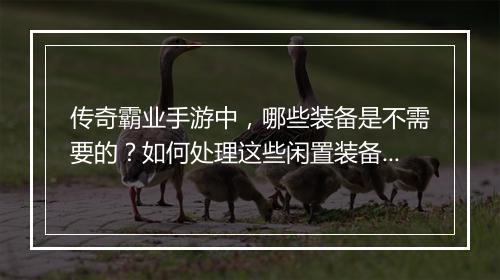传奇霸业手游中，哪些装备是不需要的？如何处理这些闲置装备？