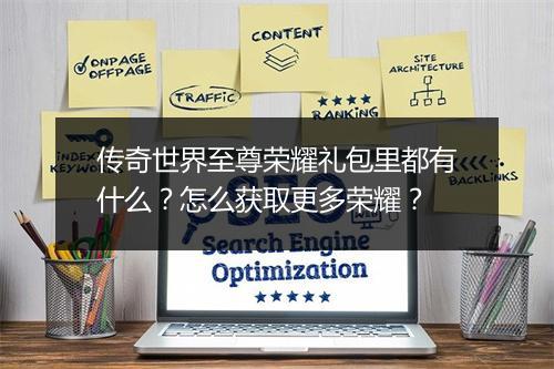 传奇世界至尊荣耀礼包里都有什么？怎么获取更多荣耀？