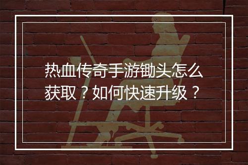 热血传奇手游锄头怎么获取？如何快速升级？