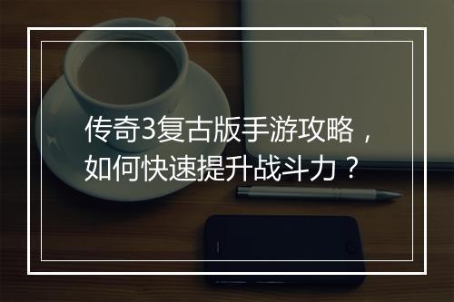 传奇3复古版手游攻略，如何快速提升战斗力？