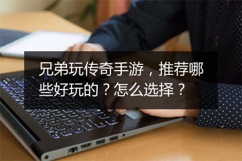 兄弟玩传奇手游，推荐哪些好玩的？怎么选择？