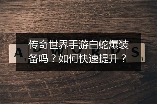 传奇世界手游白蛇爆装备吗？如何快速提升？