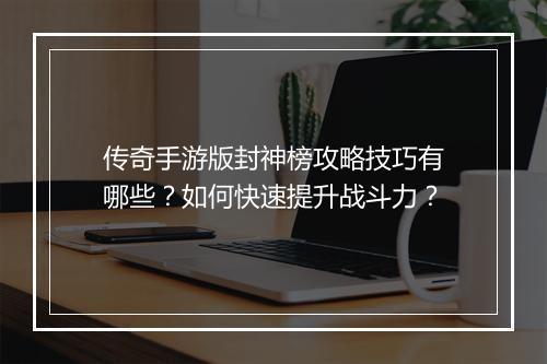 传奇手游版封神榜攻略技巧有哪些？如何快速提升战斗力？