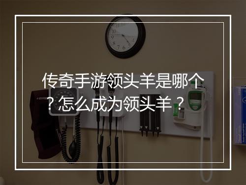 传奇手游领头羊是哪个？怎么成为领头羊？