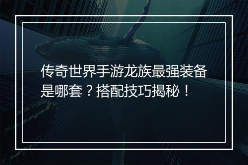 传奇世界手游龙族最强装备是哪套？搭配技巧揭秘！