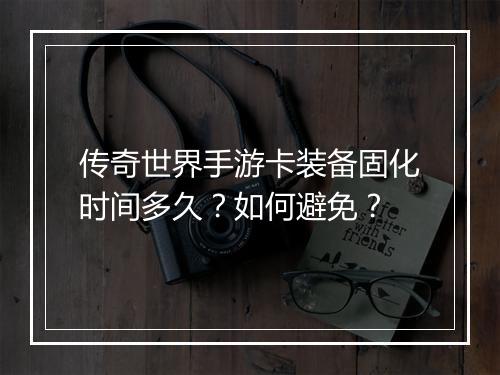 传奇世界手游卡装备固化时间多久？如何避免？