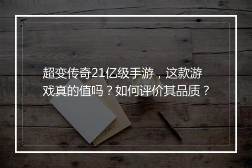 超变传奇21亿级手游，这款游戏真的值吗？如何评价其品质？