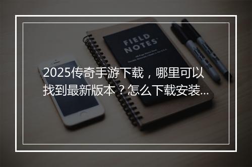 2025传奇手游下载，哪里可以找到最新版本？怎么下载安装？