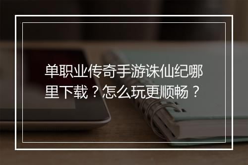单职业传奇手游诛仙纪哪里下载？怎么玩更顺畅？
