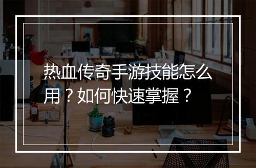 热血传奇手游技能怎么用？如何快速掌握？