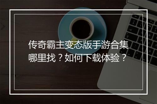 传奇霸主变态版手游合集哪里找？如何下载体验？