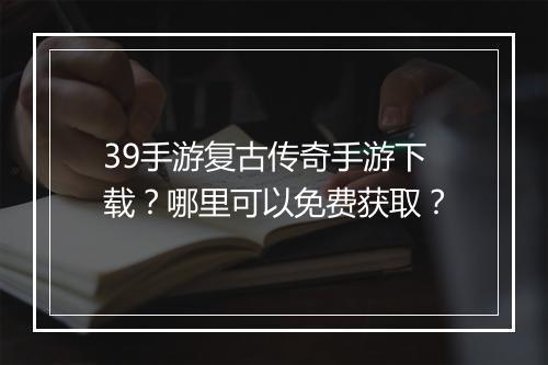 39手游复古传奇手游下载？哪里可以免费获取？