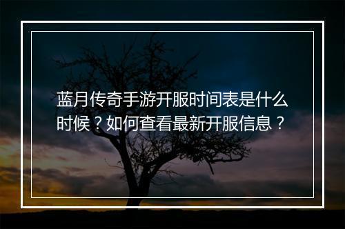 蓝月传奇手游开服时间表是什么时候？如何查看最新开服信息？