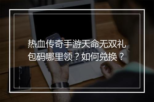 热血传奇手游天命无双礼包码哪里领？如何兑换？