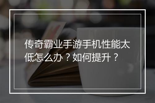 传奇霸业手游手机性能太低怎么办？如何提升？