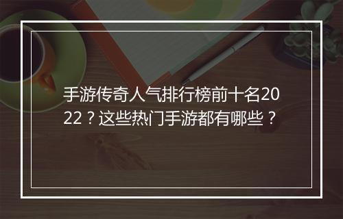手游传奇人气排行榜前十名2022？这些热门手游都有哪些？