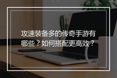 攻速装备多的传奇手游有哪些？如何搭配更高效？