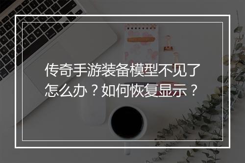 传奇手游装备模型不见了怎么办？如何恢复显示？